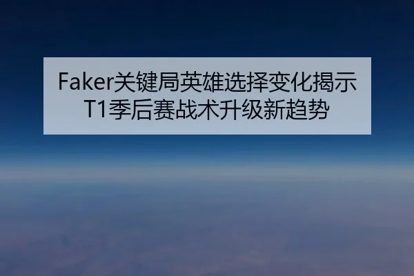 Faker关键局英雄选择变化揭示T1季后赛战术升级新趋势