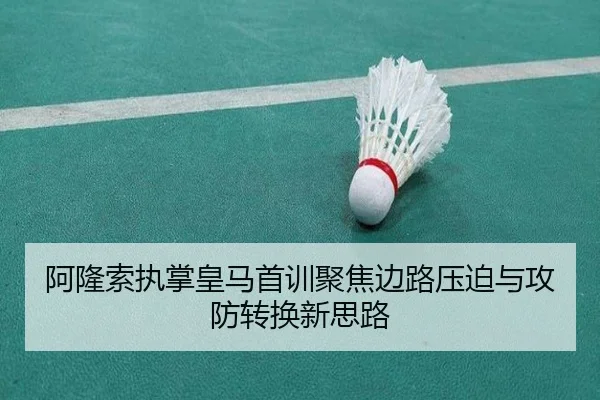 阿隆索执掌皇马首训聚焦边路压迫与攻防转换新思路