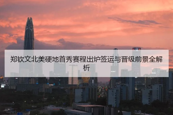 郑钦文北美硬地首秀赛程出炉签运与晋级前景全解析