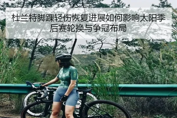 杜兰特脚踝轻伤恢复进展如何影响太阳季后赛轮换与争冠布局