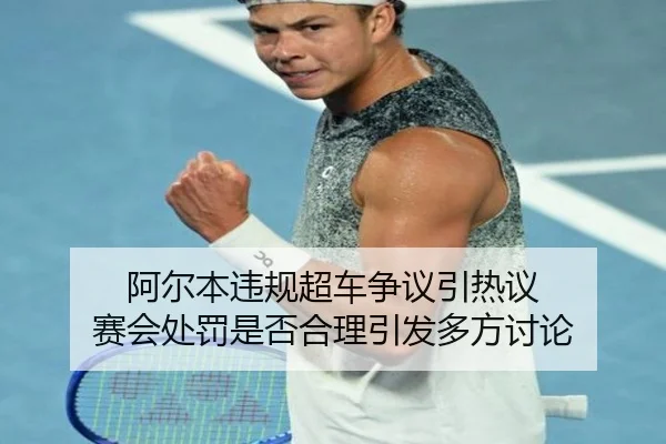 阿尔本违规超车争议引热议 赛会处罚是否合理引发多方讨论