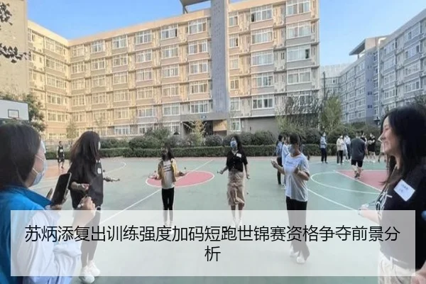 苏炳添复出训练强度加码短跑世锦赛资格争夺前景分析