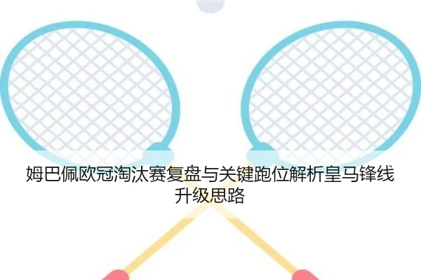 姆巴佩欧冠淘汰赛复盘与关键跑位解析皇马锋线升级思路
