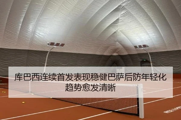 库巴西连续首发表现稳健巴萨后防年轻化趋势愈发清晰