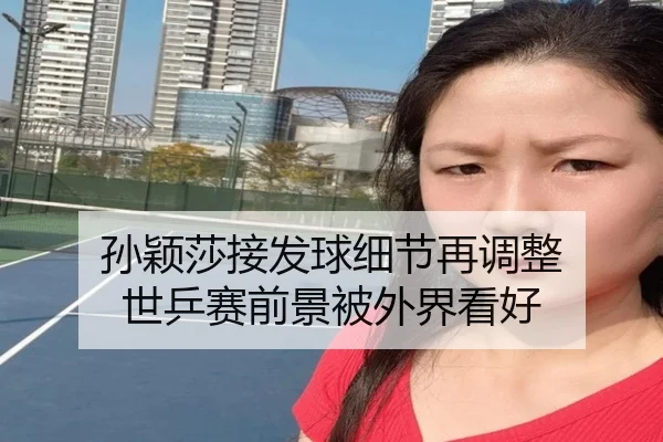 孙颖莎接发球细节再调整 世乒赛前景被外界看好