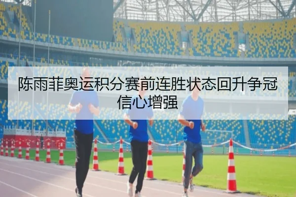 陈雨菲奥运积分赛前连胜状态回升争冠信心增强