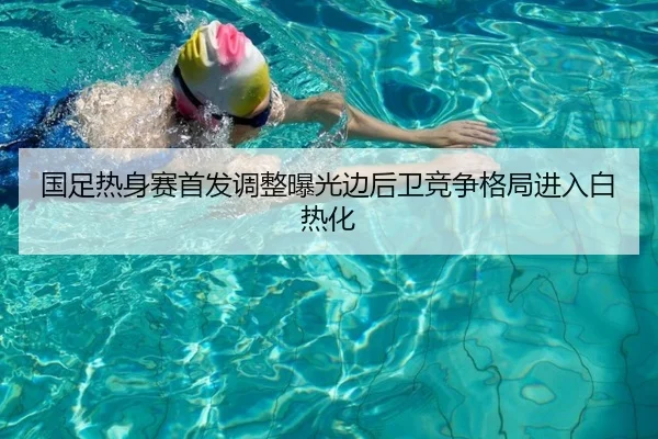 国足热身赛首发调整曝光边后卫竞争格局进入白热化
